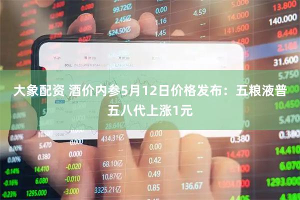 大象配资 酒价内参5月12日价格发布：五粮液普五八代上涨1元